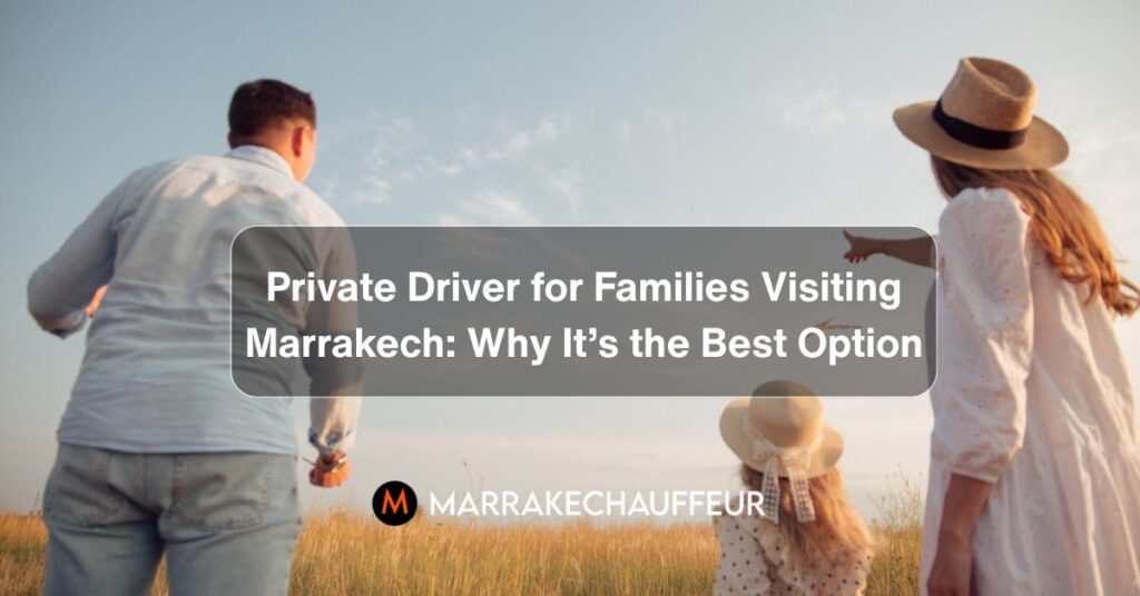 Private Driver for Families Visiting Marrakech Why It’s the Best Option